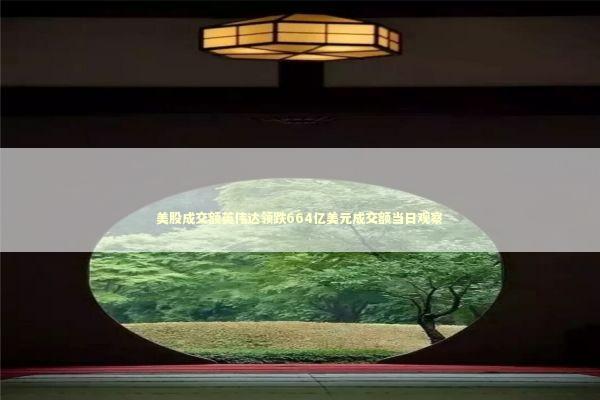 美股成交额英伟达领跌664亿美元成交额当日观察