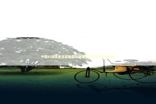 中国AI调用量首超美国从追随到引领的历史性跨越 新闻