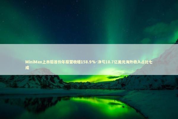 MiniMax上市后首份年报营收增158.9%-净亏18.7亿美元海外收入占比七成 新闻