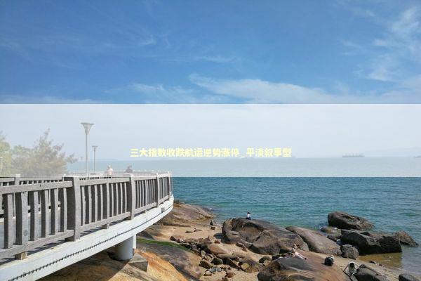 三大指数收跌航运逆势涨停_平淡叙事型 新闻