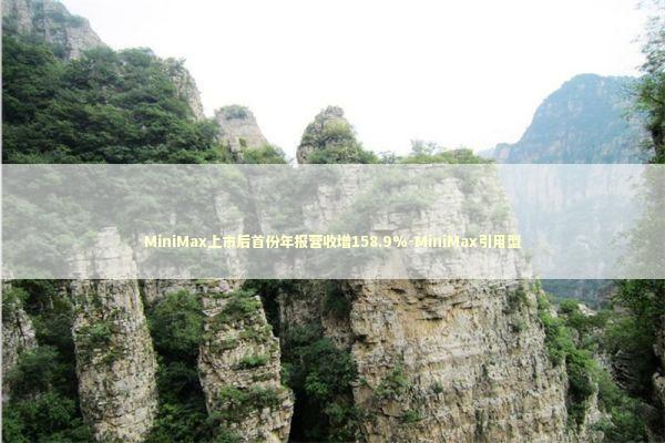 MiniMax上市后首份年报营收增158.9%-MiniMax引用型 新闻