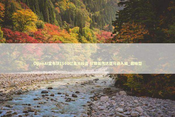 OpenAI宣布获1100亿美元投资 软银英伟达亚马逊入局_趣味型