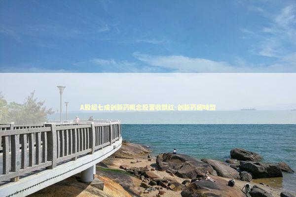 A股超七成创新药概念股营收飘红-创新药趣味型 新闻