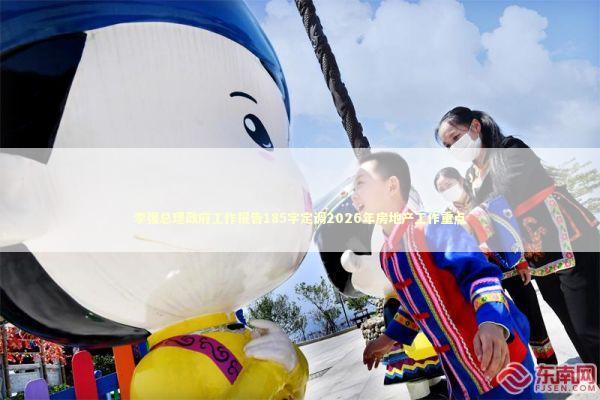 李强总理政府工作报告185字定调2026年房地产工作重点 李强总理政府工作报告185字定调2026年房地产工作重点 新闻