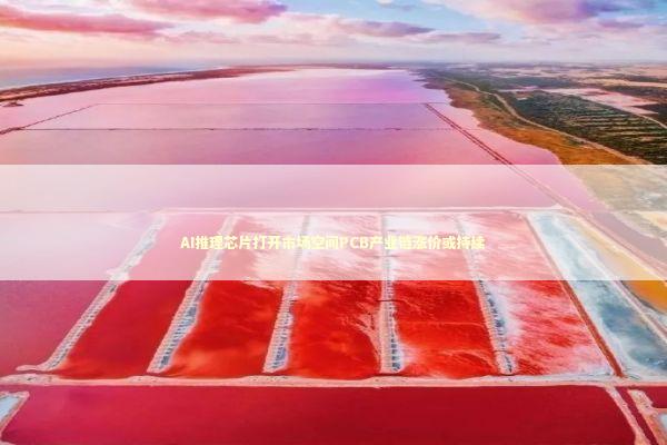 AI推理芯片打开市场空间PCB产业链涨价或持续 新闻