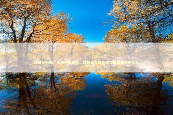 谷爱凌社媒：代表中国参赛，意味着有机会通过体育去激励他人 新闻