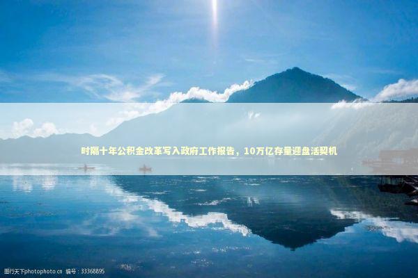 时隔十年公积金改革写入政府工作报告，10万亿存量迎盘活契机 新闻