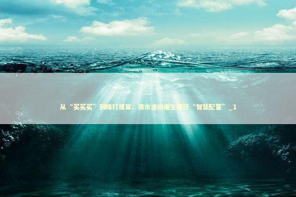 从“买买买”到精打细算：债市波动催生银行“智慧配置”_1 新闻