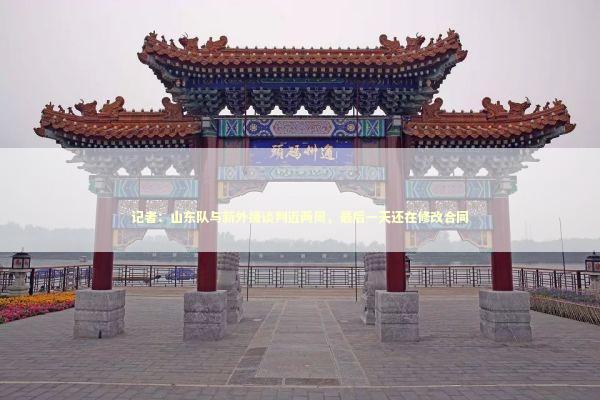 记者:山东队与新外援谈判近两周,最后一天还在修改合同 记者:山东队与新外援谈判近两周,最后一天还在修改合同 新闻