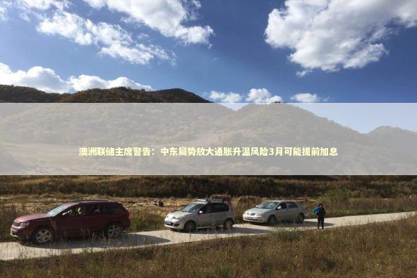 澳洲联储主席警告:中东局势放大通胀升温风险3月可能提前加息 澳洲联储主席警告:中东局势放大通胀升温风险3月可能提前加息 新闻