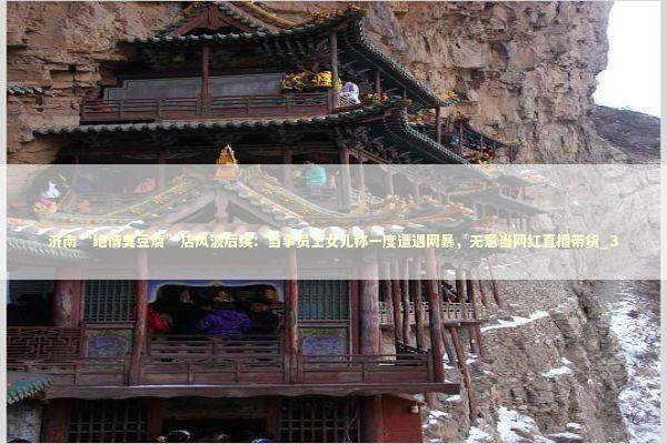 济南“绝情臭豆腐”店风波后续：当事员工女儿称一度遭遇网暴，无意当网红直播带货_3 新闻