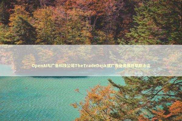 OpenAI与广告科技公司TheTradeDesk就广告业务展开早期洽谈 OpenAI与广告科技公司TheTradeDesk就广告业务展开早期洽谈 新闻