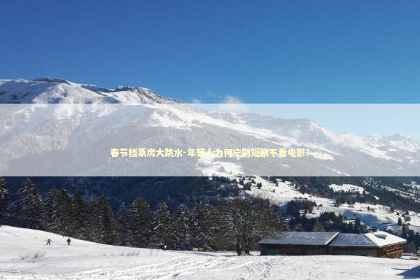 春节档票房大跳水-年轻人为何宁刷短剧不看电影？ 新闻