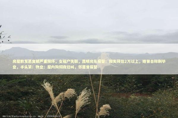 房屋散发恶臭被严重损坏，女租户失联，昆明房东报警：损失预估2万以上，她曾自称刚毕业，手头紧；物业：屋内狗彻夜狂叫，邻居曾报警 新闻