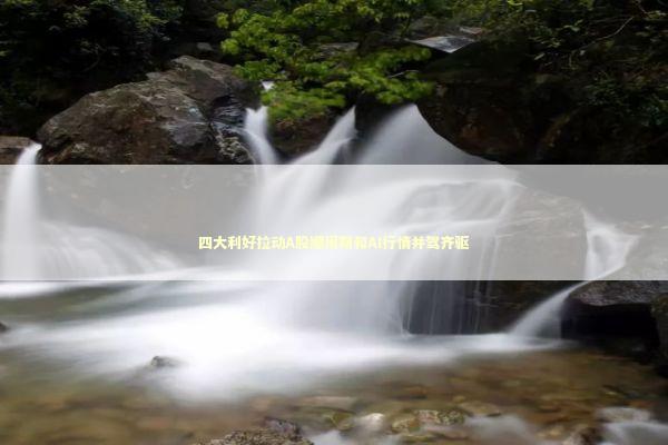 四大利好拉动A股顺周期和AI行情并驾齐驱 四大利好拉动A股顺周期和AI行情并驾齐驱 新闻