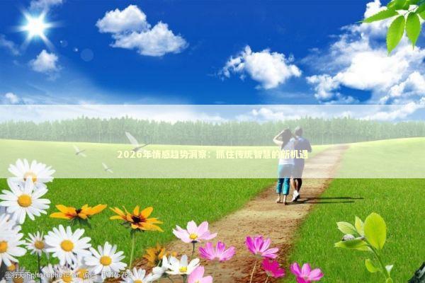 2026年情感趋势洞察:抓住传统智慧的新机遇 2026年情感趋势洞察:抓住传统智慧的新机遇 新闻
