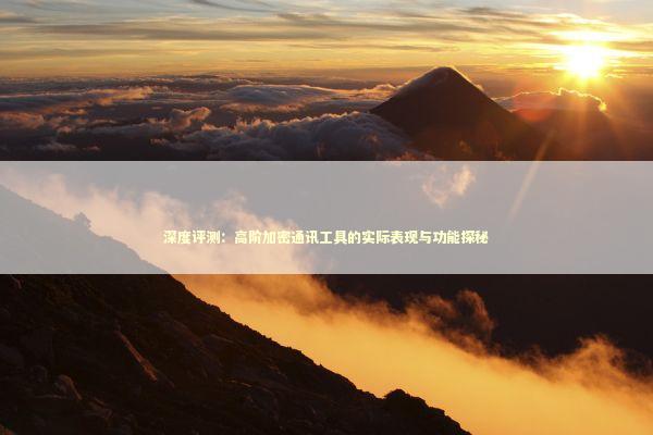 深度评测：高阶加密通讯工具的实际表现与功能探秘 IT技术